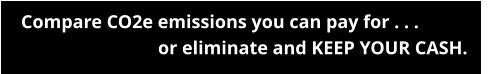 Compare CO2e emissions you can pay for . . .                    or eliminate and KEEP YOUR CASH.