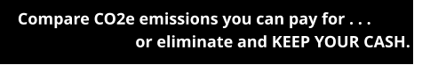 Compare CO2e emissions you can pay for . . .                    or eliminate and KEEP YOUR CASH.