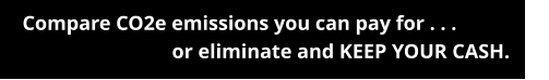 Compare CO2e emissions you can pay for . . .                    or eliminate and KEEP YOUR CASH.