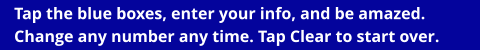 Tap the blue boxes, enter your info, and be amazed.   Change any number any time. Tap Clear to start over.