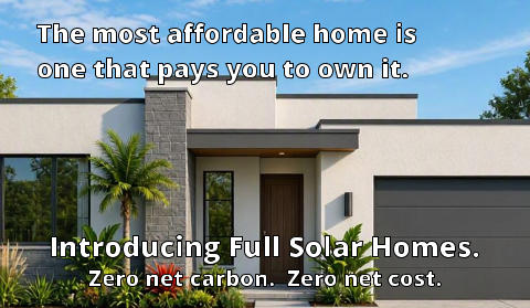 Introducing the Full Solar Home. Zero net carbon.  Zero net cost. The most affordable home is                one that pays you to own it.   Introducing Full Solar Homes. Zero net carbon.  Zero net cost.